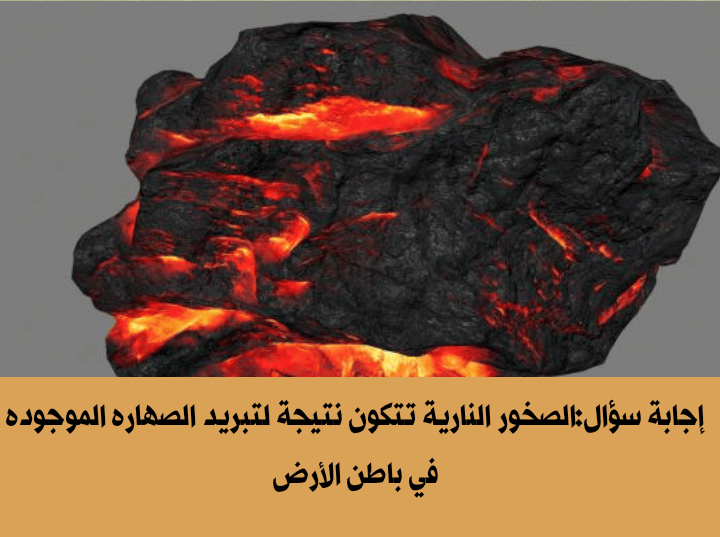 الصخور النارية تتكون نتيجة لتبريد الصهاره الموجوده في باطن الأرض